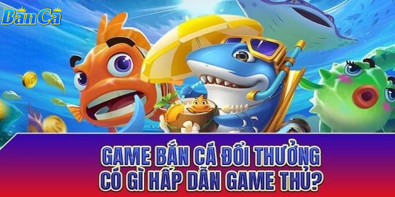 Sức hấp dẫn game bắn cá đổi thưởng 